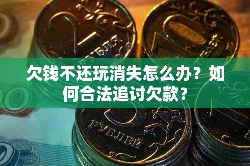 济南欠钱不还玩消失怎么办？如何合法追讨欠款？