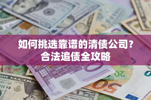 济南如何挑选靠谱的清债公司?合法追债全攻略 济南如何挑选靠谱的清债公司?合法追债全攻略
