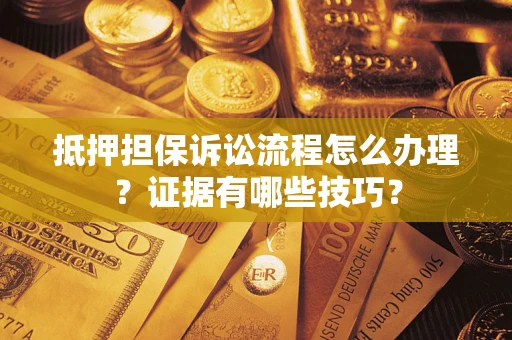 济南抵押担保诉讼流程怎么办理？证据有哪些技巧？