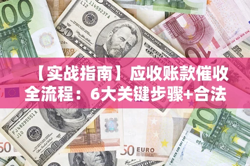 济南【实战指南】应收账款催收全流程：6大关键步骤+合法回款技巧