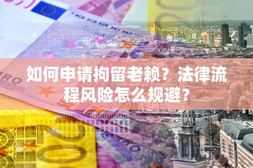 济南如何申请拘留老赖？法律流程风险怎么规避？