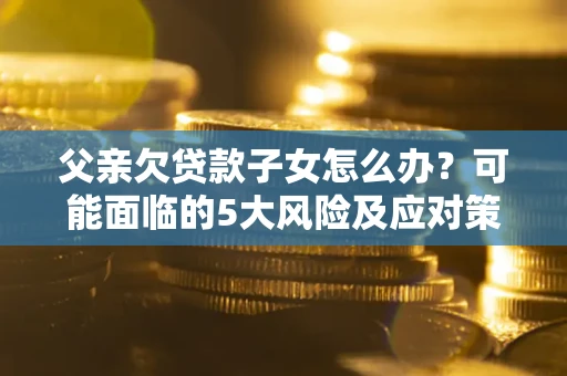 济南父亲欠贷款子女怎么办?可能面临的5大风险及应对策略 济南父亲欠贷款子女怎么办?可能面临的5大风险及应对策略