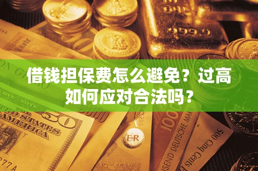 济南借钱担保费怎么避免？过高如何应对合法吗？