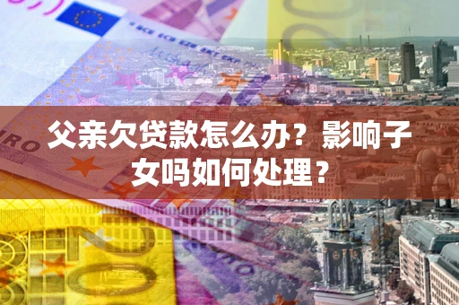 济南父亲欠贷款怎么办？影响子女吗如何处理？