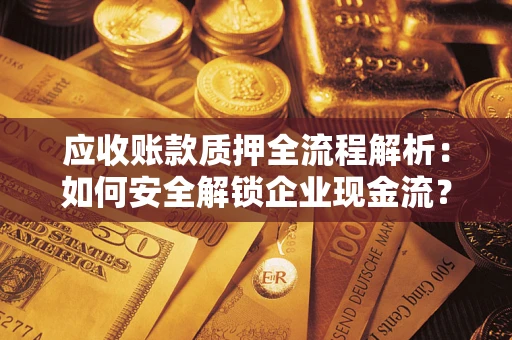 济南应收账款质押全流程解析：如何安全解锁企业现金流？
