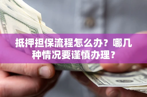 济南抵押担保流程怎么办？哪几种情况要谨慎办理？