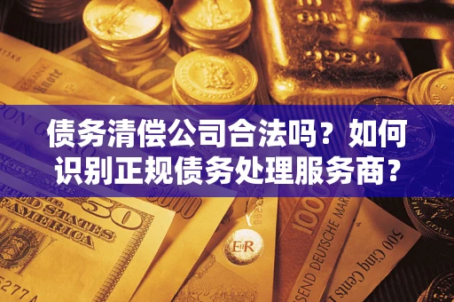 济南债务清偿公司合法吗？如何识别正规债务处理服务商？