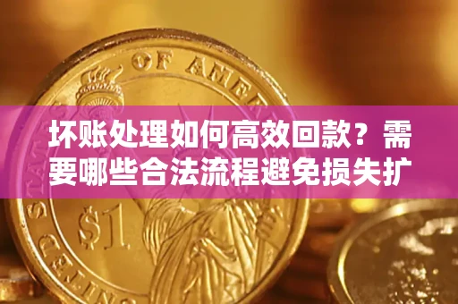 济南坏账处理如何高效回款？需要哪些合法流程避免损失扩大？