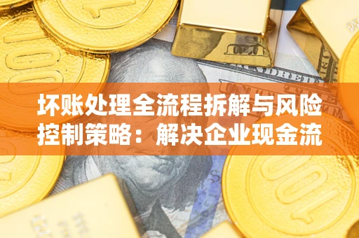 济南坏账处理全流程拆解与风险控制策略：解决企业现金流顽疾的实战指南
