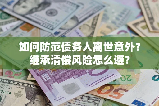 济南如何防范债务人离世意外？继承清偿风险怎么避？