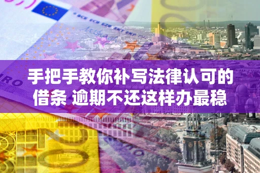 济南手把手教你补写法律认可的借条 逾期不还这样办最稳妥