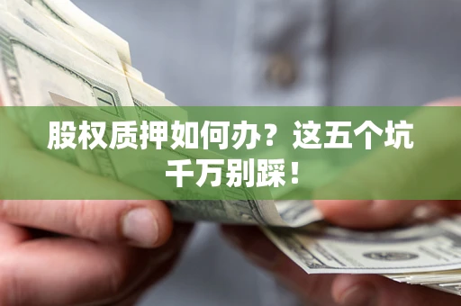 济南股权质押如何办？这五个坑千万别踩！