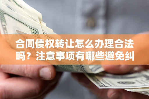 济南合同债权转让怎么办理合法吗？注意事项有哪些避免纠纷？
