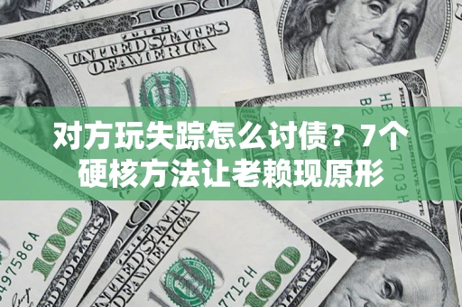 济南对方玩失踪怎么讨债？7个硬核方法让老赖现原形