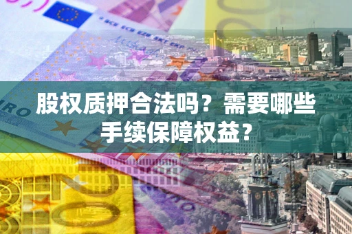 济南股权质押合法吗？需要哪些手续保障权益？