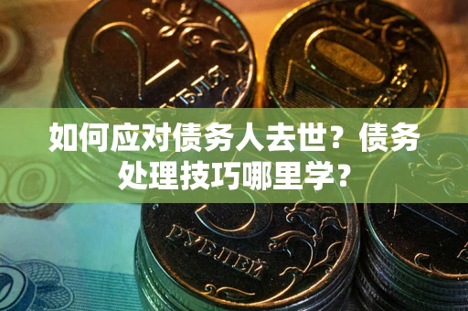济南如何应对债务人去世？债务处理技巧哪里学？