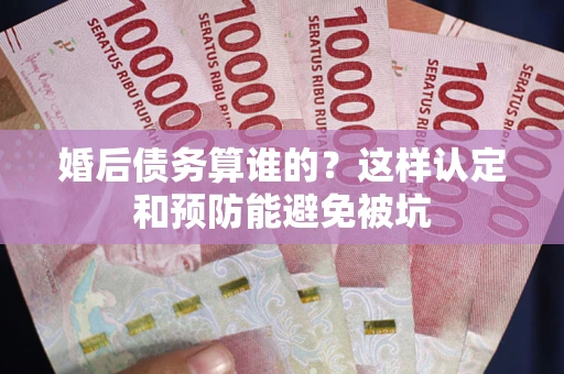 济南婚后债务算谁的？这样认定和预防能避免被坑