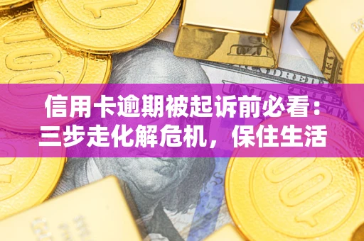 济南信用卡逾期被起诉前必看：三步走化解危机，保住生活尊严
