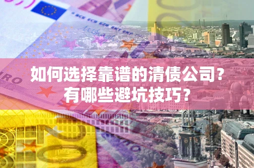 济南如何选择靠谱的清债公司？有哪些避坑技巧？