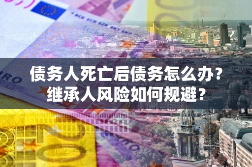 济南债务人死亡后债务怎么办？继承人风险如何规避？