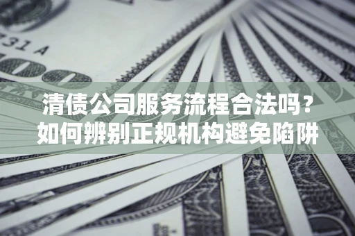 济南清债公司服务流程合法吗？如何辨别正规机构避免陷阱？