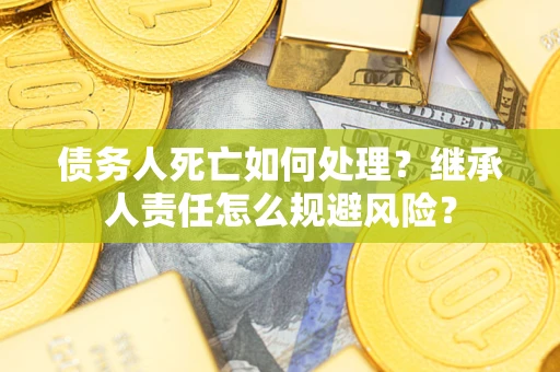 济南债务人死亡如何处理?继承人责任怎么规避风险? 济南债务人死亡如何处理?继承人责任怎么规避风险?