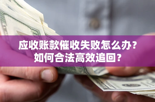 济南应收账款催收失败怎么办？如何合法高效追回？