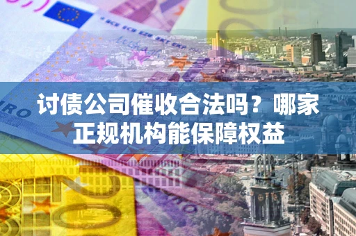 济南讨债公司催收合法吗？哪家正规机构能保障权益
