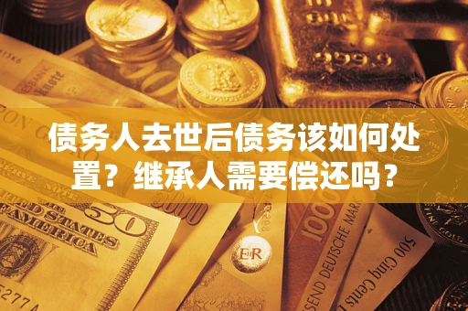 济南债务人去世后债务该如何处置？继承人需要偿还吗？