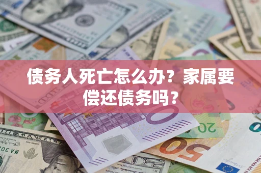济南债务人死亡怎么办？家属要偿还债务吗？