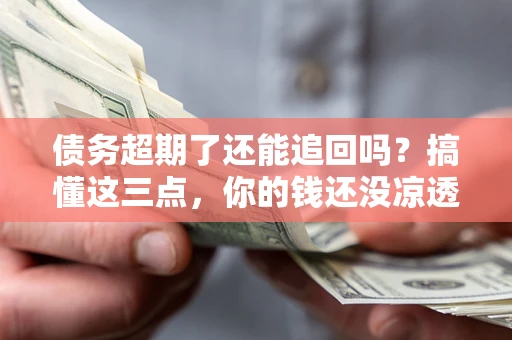 济南债务超期了还能追回吗？搞懂这三点，你的钱还没凉透