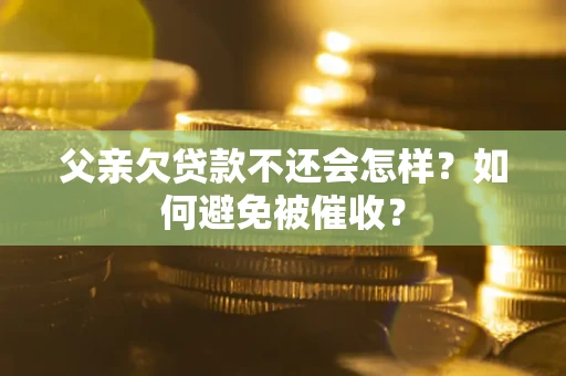 济南父亲欠贷款不还会怎样？如何避免被催收？
