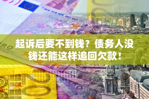 济南起诉后要不到钱？债务人没钱还能这样追回欠款！
