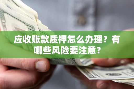 济南应收账款质押怎么办理？有哪些风险要注意？