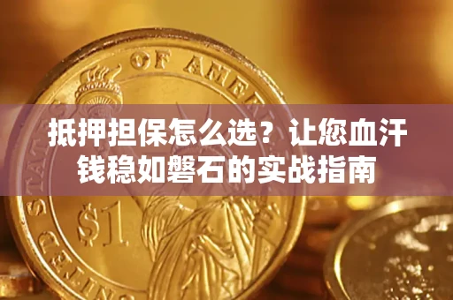 济南抵押担保怎么选？让您血汗钱稳如磐石的实战指南