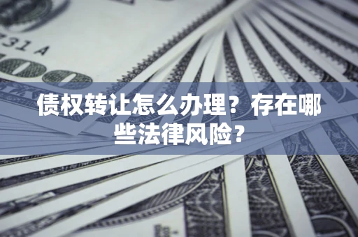 济南债权转让怎么办理？存在哪些法律风险？