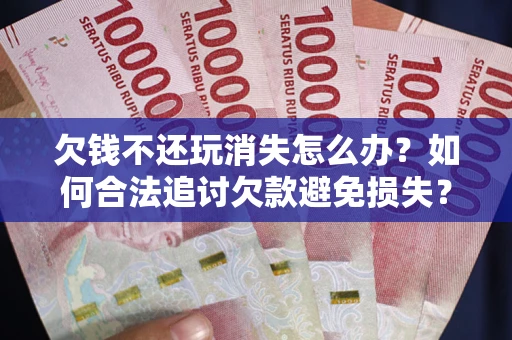济南欠钱不还玩消失怎么办?如何合法追讨欠款避免损失? 济南欠钱不还玩消失怎么办?如何合法追讨欠款避免损失?
