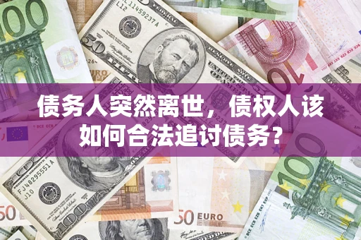 济南债务人突然离世，债权人该如何合法追讨债务？