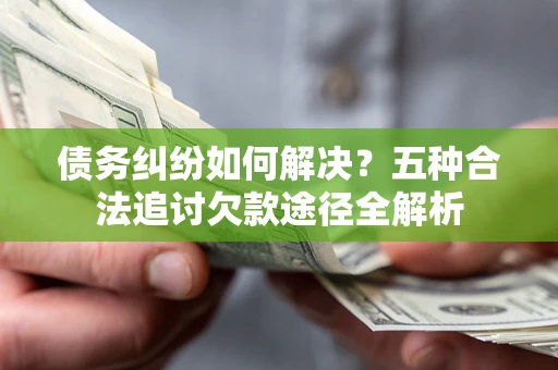 济南债务纠纷如何解决？五种合法追讨欠款途径全解析