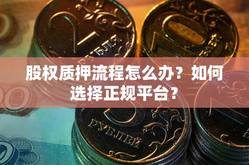 济南股权质押流程怎么办？如何选择正规平台？