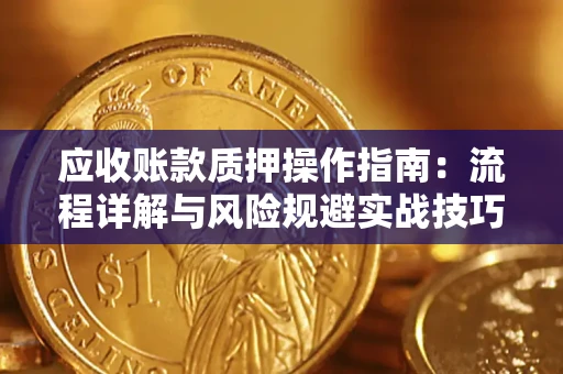 济南应收账款质押操作指南:流程详解与风险规避实战技巧 济南应收账款质押操作指南:流程详解与风险规避实战技巧