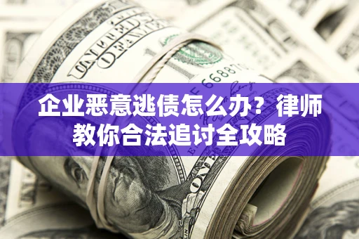 济南企业恶意逃债怎么办？律师教你合法追讨全攻略