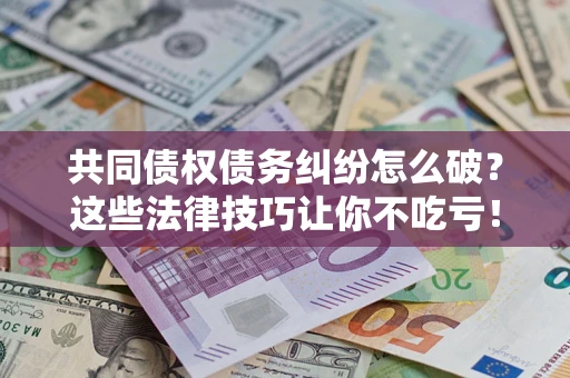 济南共同债权债务纠纷怎么破？这些法律技巧让你不吃亏！