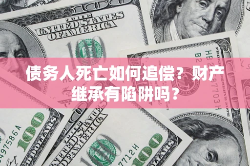 济南债务人死亡如何追偿？财产继承有陷阱吗？