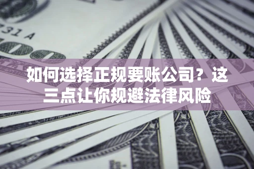 济南如何选择正规要账公司？这三点让你规避法律风险
