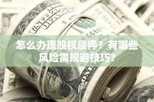 济南怎么办理股权质押？有哪些风险需规避技巧？
