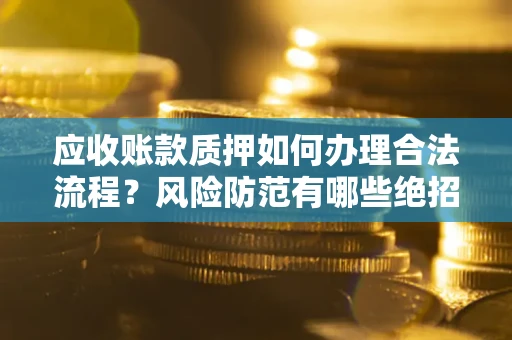 济南应收账款质押如何办理合法流程？风险防范有哪些绝招？