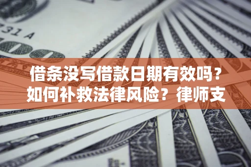济南借条没写借款日期有效吗？如何补救法律风险？律师支招
