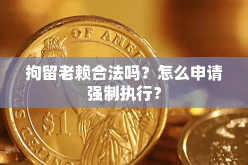 济南拘留老赖合法吗？怎么申请强制执行？