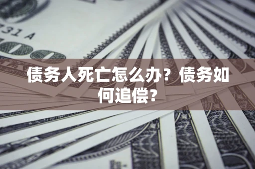 济南债务人死亡怎么办？债务如何追偿？